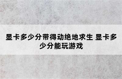 显卡多少分带得动绝地求生 显卡多少分能玩游戏